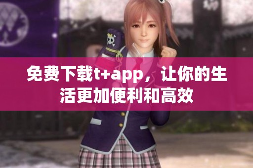 免费下载t+app，让你的生活更加便利和高效