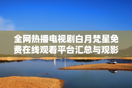 全网热播电视剧白月梵星免费在线观看平台汇总与观影指南