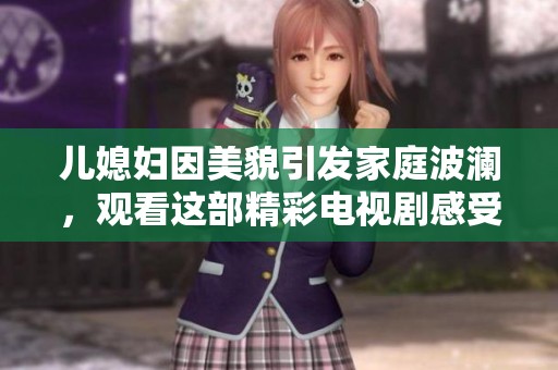 儿媳妇因美貌引发家庭波澜，观看这部精彩电视剧感受情感纠葛