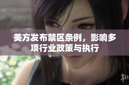 美方发布禁区条例，影响多项行业政策与执行