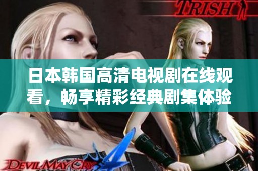 日本韩国高清电视剧在线观看，畅享精彩经典剧集体验
