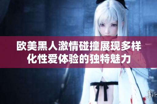 欧美黑人激情碰撞展现多样化性爱体验的独特魅力