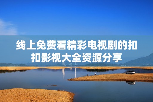 线上免费看精彩电视剧的扣扣影视大全资源分享