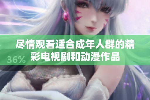 尽情观看适合成年人群的精彩电视剧和动漫作品
