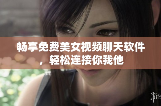 畅享免费美女视频聊天软件，轻松连接你我他