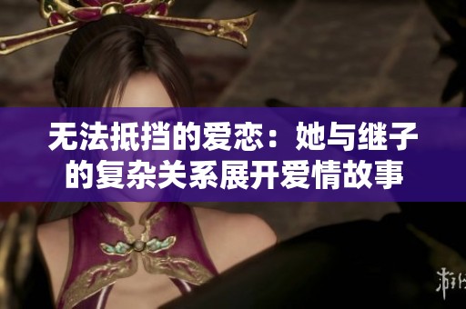 无法抵挡的爱恋：她与继子的复杂关系展开爱情故事