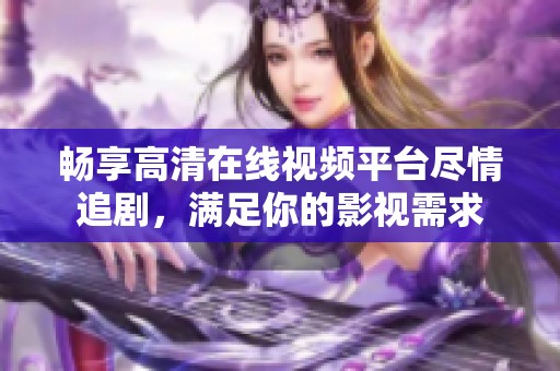 畅享高清在线视频平台尽情追剧，满足你的影视需求