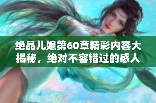 绝品儿媳第60章精彩内容大揭秘，绝对不容错过的感人故事