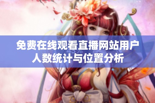 免费在线观看直播网站用户人数统计与位置分析
