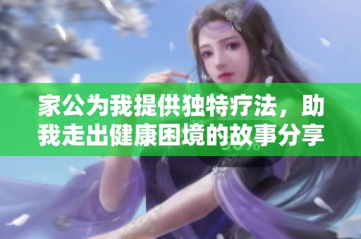 家公为我提供独特疗法，助我走出健康困境的故事分享