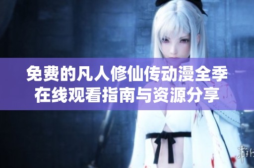 免费的凡人修仙传动漫全季在线观看指南与资源分享