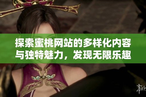 探索蜜桃网站的多样化内容与独特魅力，发现无限乐趣与惊喜