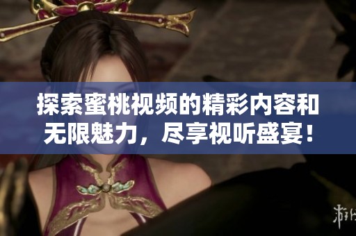 探索蜜桃视频的精彩内容和无限魅力，尽享视听盛宴！