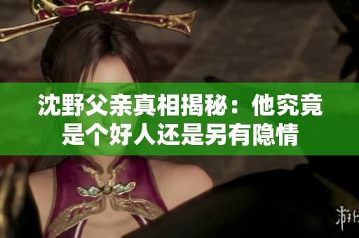 沈野父亲真相揭秘：他究竟是个好人还是另有隐情