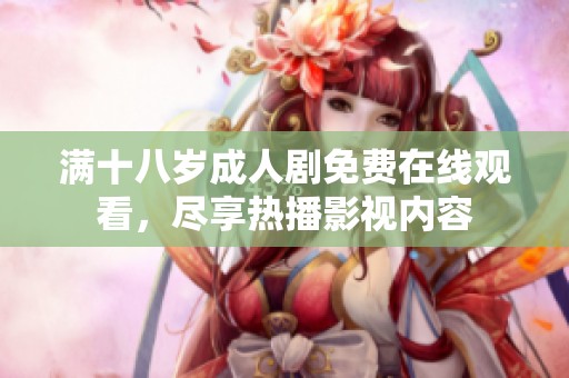 满十八岁成人剧免费在线观看，尽享热播影视内容
