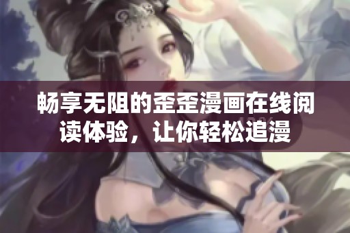 畅享无阻的歪歪漫画在线阅读体验，让你轻松追漫