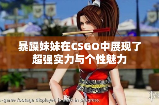 暴躁妹妹在CSGO中展现了超强实力与个性魅力
