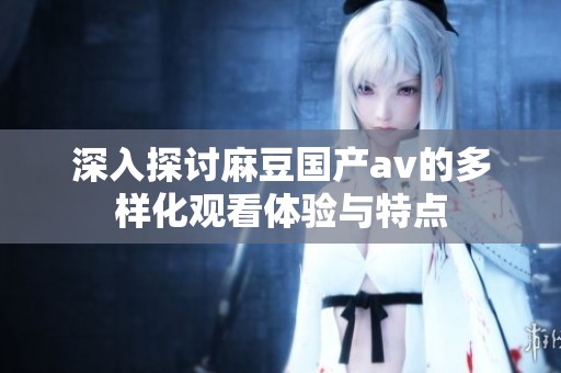 深入探讨麻豆国产av的多样化观看体验与特点