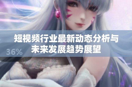 短视频行业最新动态分析与未来发展趋势展望