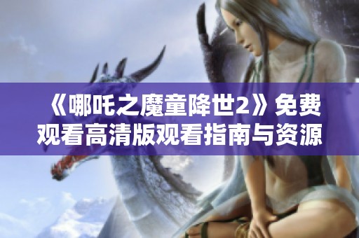 《哪吒之魔童降世2》免费观看高清版观看指南与资源分享