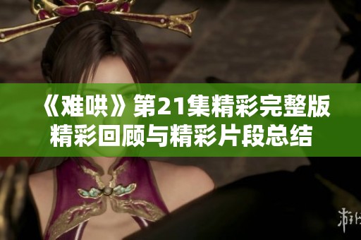 《难哄》第21集精彩完整版精彩回顾与精彩片段总结