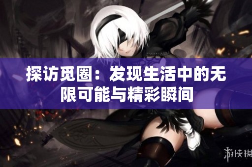 探访觅圈：发现生活中的无限可能与精彩瞬间