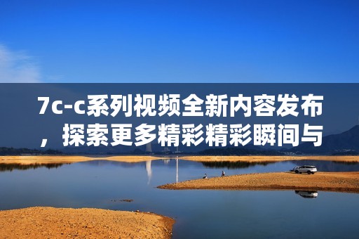 7c-c系列视频全新内容发布，探索更多精彩精彩瞬间与亮点细节