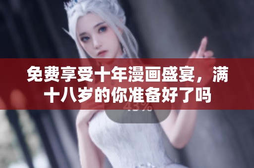免费享受十年漫画盛宴，满十八岁的你准备好了吗