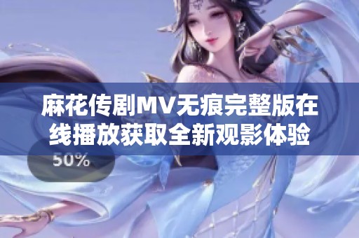 麻花传剧MV无痕完整版在线播放获取全新观影体验