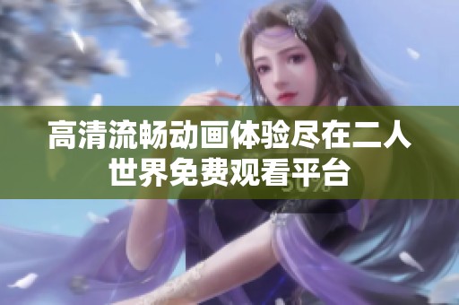 高清流畅动画体验尽在二人世界免费观看平台