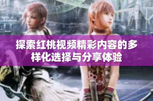 探索红桃视频精彩内容的多样化选择与分享体验