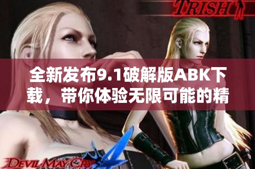 全新发布9.1破解版ABK下载，带你体验无限可能的精彩内容