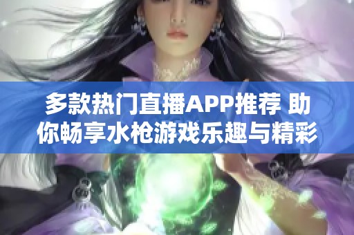 多款热门直播APP推荐 助你畅享水枪游戏乐趣与精彩互动