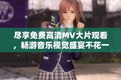 尽享免费高清MV大片观看，畅游音乐视觉盛宴不花一分