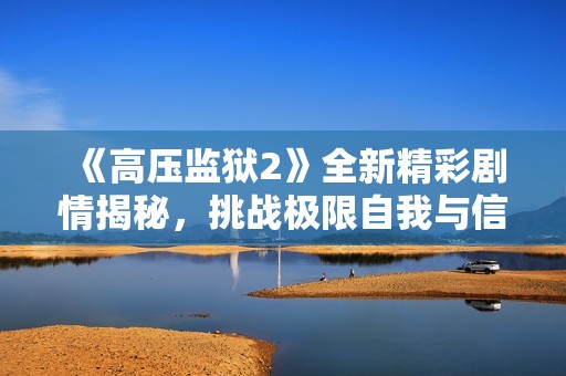 《高压监狱2》全新精彩剧情揭秘，挑战极限自我与信任的极端考验