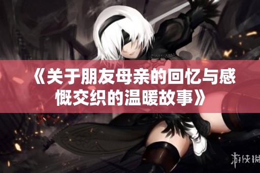 《关于朋友母亲的回忆与感慨交织的温暖故事》