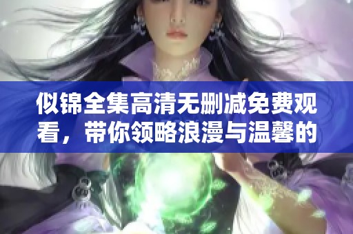 似锦全集高清无删减免费观看，带你领略浪漫与温馨的故事情节
