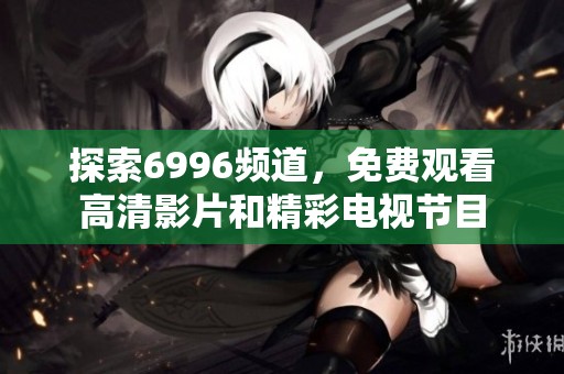 探索6996频道，免费观看高清影片和精彩电视节目