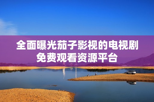 全面曝光茄子影视的电视剧免费观看资源平台