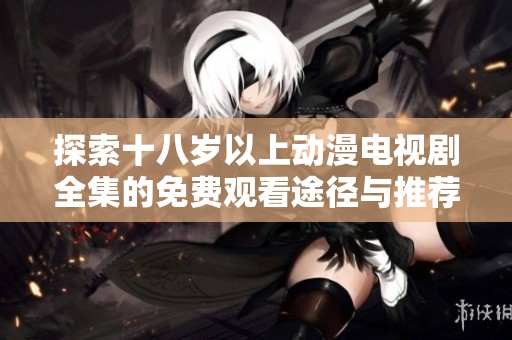 探索十八岁以上动漫电视剧全集的免费观看途径与推荐