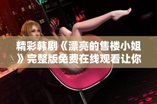 精彩韩剧《漂亮的售楼小姐》完整版免费在线观看让你大开眼界