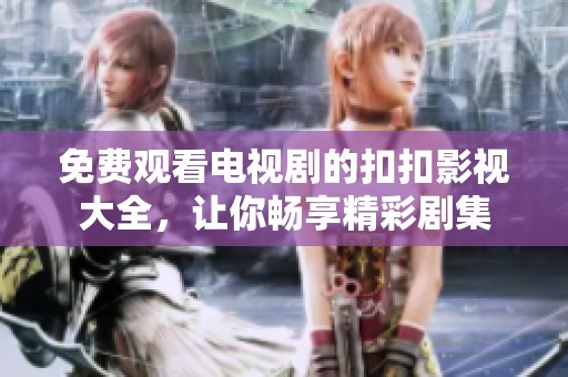 免费观看电视剧的扣扣影视大全，让你畅享精彩剧集