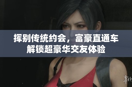 挥别传统约会，富豪直通车解锁超豪华交友体验