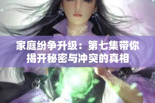 家庭纷争升级：第七集带你揭开秘密与冲突的真相