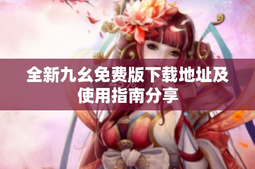 全新九幺免费版下载地址及使用指南分享