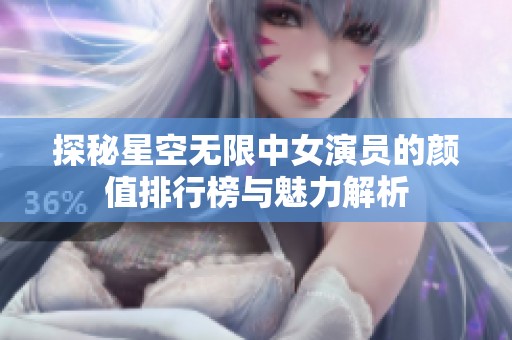 探秘星空无限中女演员的颜值排行榜与魅力解析