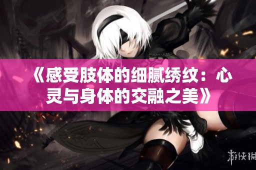 《感受肢体的细腻绣纹：心灵与身体的交融之美》
