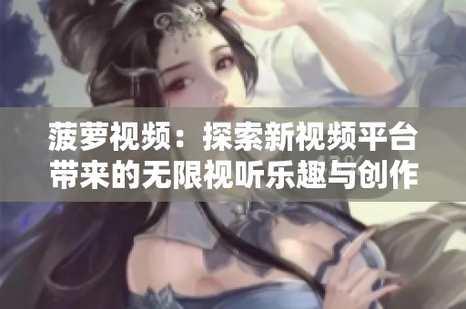 菠萝视频：探索新视频平台带来的无限视听乐趣与创作机会