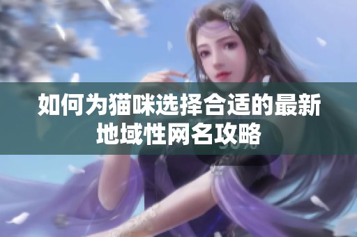 如何为猫咪选择合适的最新地域性网名攻略