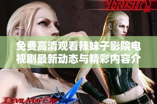 免费高清观看辣妹子影院电视剧最新动态与精彩内容介绍